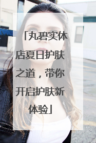 丸碧实体店夏日护肤之道，带你开启护肤新体验