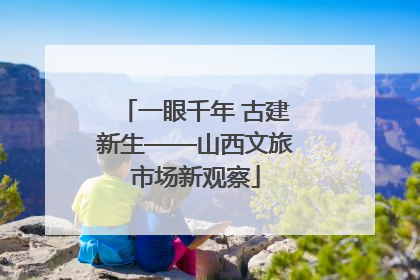 一眼千年 古建新生——山西文旅市场新观察