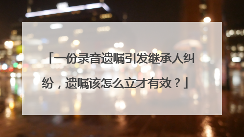 一份录音遗嘱引发继承人纠纷，遗嘱该怎么立才有效？