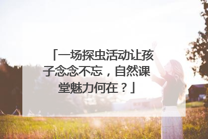 一场探虫活动让孩子念念不忘，自然课堂魅力何在？