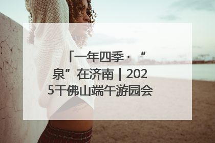 一年四季 · “泉”在济南｜2025千佛山端午游园会邀您共享亲子时光