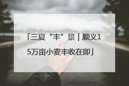 三夏“丰”景｜顺义15万亩小麦丰收在即