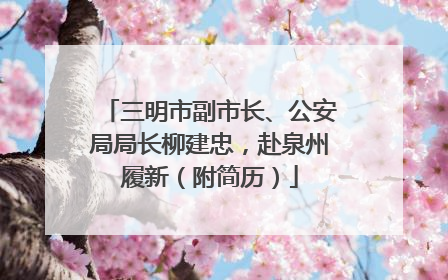 三明市副市长、公安局局长柳建忠，赴泉州履新（附简历）