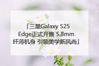 三星Galaxy S25 Edge正式开售 5.8mm纤薄机身 引领美学新风尚