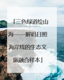 三色绿道绘山海——解码日照海岸线的生态文旅融合样本