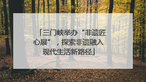 三门峡举办“非遗匠心展”，探索非遗融入现代生活新路径