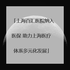 上海百汇医院纳入医保 助力上海医疗体系多元化发展