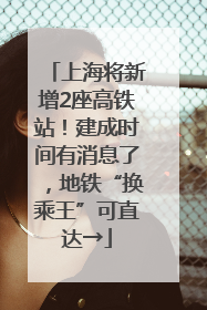 上海将新增2座高铁站！建成时间有消息了，地铁“换乘王”可直达→