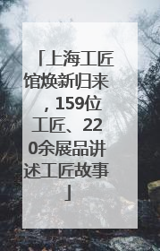 上海工匠馆焕新归来，159位工匠、220余展品讲述工匠故事