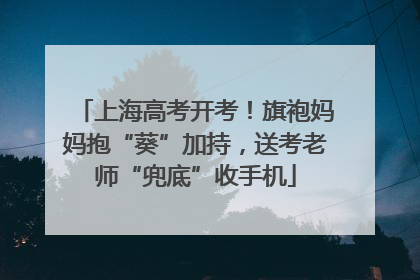 上海高考开考！旗袍妈妈抱“葵”加持，送考老师“兜底”收手机