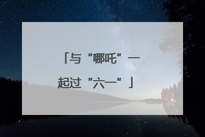 与“哪吒”一起过“六一”