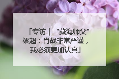 专访｜“藏海师父”梁超：肖战非常严谨，我必须更加认真