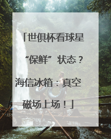 世俱杯看球星“保鲜”状态？海信冰箱：真空磁场上场！