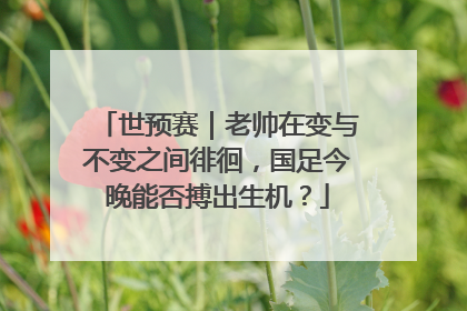 世预赛｜老帅在变与不变之间徘徊，国足今晚能否搏出生机？