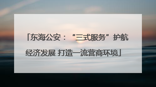 东海公安：“三式服务”护航经济发展 打造一流营商环境
