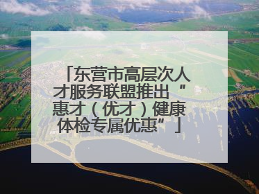 东营市高层次人才服务联盟推出“惠才（优才）健康体检专属优惠”