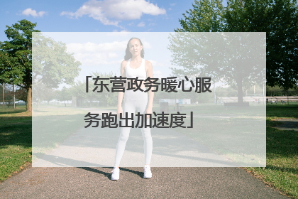 东营政务暖心服务跑出加速度