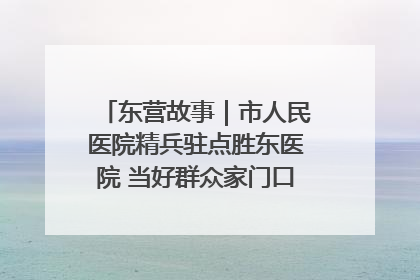 东营故事｜市人民医院精兵驻点胜东医院 当好群众家门口健康守护者