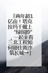 两年超1亿亩！塔克拉玛干戴上“绿围脖”，一起来看三北工程如何锁住黄沙筑长城→