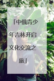 中俄青少年吉林开启文化交流之旅