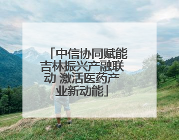 中信协同赋能吉林振兴产融联动 激活医药产业新动能