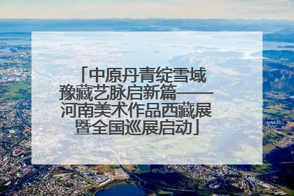 中原丹青绽雪域 豫藏艺脉启新篇——河南美术作品西藏展暨全国巡展启动