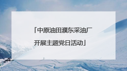 中原油田濮东采油厂开展主题党日活动