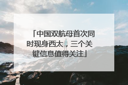中国双航母首次同时现身西太，三个关键信息值得关注
