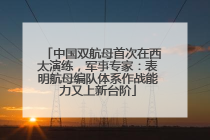 中国双航母首次在西太演练，军事专家：表明航母编队体系作战能力又上新台阶