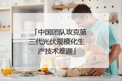 中国团队攻克第三代光伏规模化生产技术难题