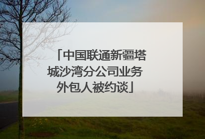 中国联通新疆塔城沙湾分公司业务外包人被约谈