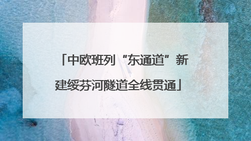 中欧班列“东通道”新建绥芬河隧道全线贯通