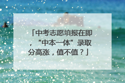 中考志愿填报在即，“中本一体”录取分高涨，值不值？