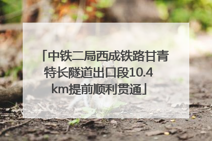 中铁二局西成铁路甘青特长隧道出口段10.4km提前顺利贯通