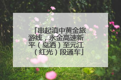 串起滇中黄金旅游线，永金高速新平（戛洒）至元江（红光）段通车