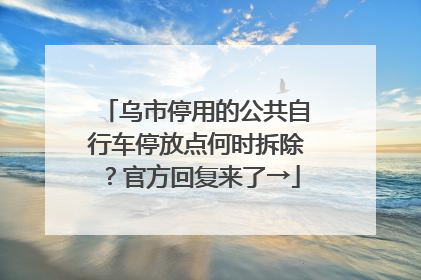 乌市停用的公共自行车停放点何时拆除？官方回复来了→