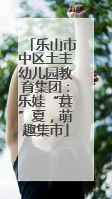 乐山市中区土主幼儿园教育集团：乐娃“葚”夏，萌趣集市