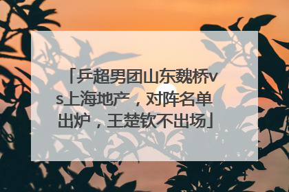 乒超男团山东魏桥vs上海地产，对阵名单出炉，王楚钦不出场