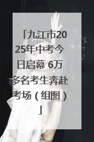 九江市2025年中考今日启幕 6万多名考生奔赴考场（组图）