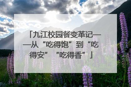 九江校园餐变革记——从“吃得饱”到“吃得安”“吃得香”