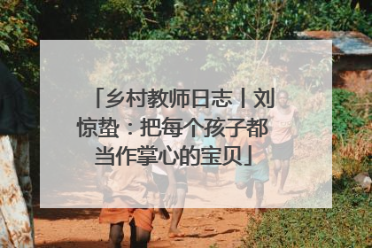 乡村教师日志丨刘惊蛰：把每个孩子都当作掌心的宝贝
