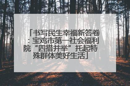 书写民生幸福新答卷：宝鸡市第一社会福利院“四措并举”托起特殊群体美好生活