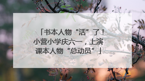 书本人物“活”了！小营小学庆六一，上演课本人物“总动员”