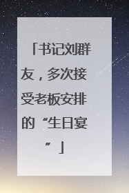 书记刘群友，多次接受老板安排的“生日宴”