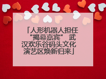 人形机器人担任“揭幕嘉宾” 武汉欢乐谷码头文化演艺区焕新归来