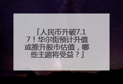 人民币升破7.17！华尔街预计升值或推升股市估值，哪些主题将受益？