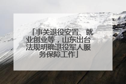 事关退役安置、就业创业等，山东出台法规明确退役军人服务保障工作