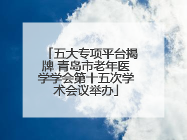 五大专项平台揭牌 青岛市老年医学学会第十五次学术会议举办
