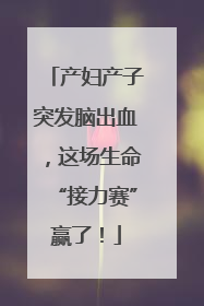 产妇产子突发脑出血，这场生命“接力赛”赢了！