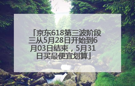 京东618第三波阶段三从5月28日开始到6月03日结束，5月31日买最便宜划算